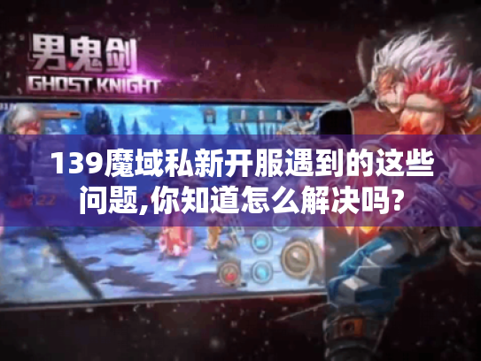 139魔域私新开服遇到的这些问题,你知道怎么解决吗? 139魔域私新开服遇到的这些问题,你知道怎么解决吗?