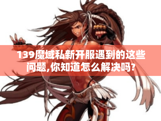 139魔域私新开服遇到的这些问题,你知道怎么解决吗? 139魔域私新开服遇到的这些问题,你知道怎么解决吗?