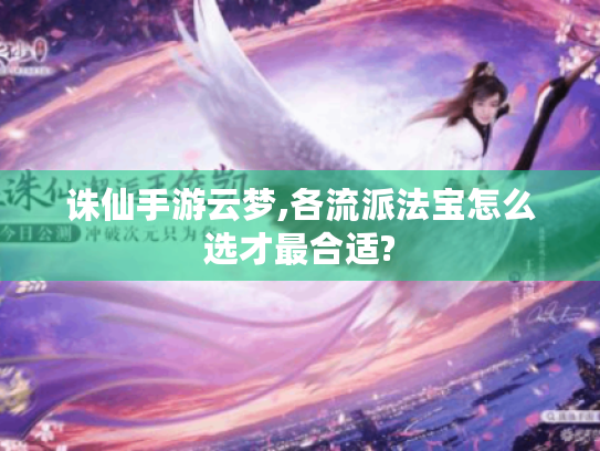 诛仙手游云梦,各流派法宝怎么选才最合适? 诛仙手游云梦,各流派法宝怎么选才最合适?