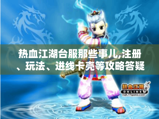 热血江湖台服那些事儿,注册、玩法、进线卡壳等攻略答疑！