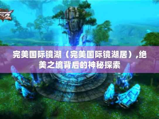 完美国际镜湖（完美国际镜湖居）,绝美之境背后的神秘探索