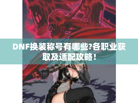 DNF换装称号有哪些?各职业获取及适配攻略! DNF换装称号有哪些?各职业获取及适配攻略!