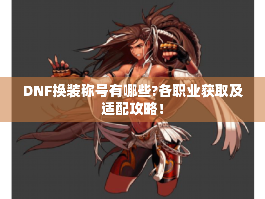 DNF换装称号有哪些?各职业获取及适配攻略! DNF换装称号有哪些?各职业获取及适配攻略!