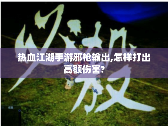 热血江湖手游邪枪输出,怎样打出高额伤害?