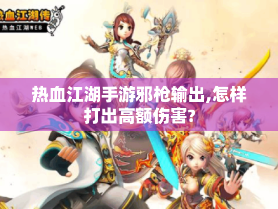 热血江湖手游邪枪输出,怎样打出高额伤害?