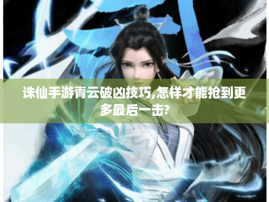 诛仙手游青云破凶技巧,怎样才能抢到更多最后一击?