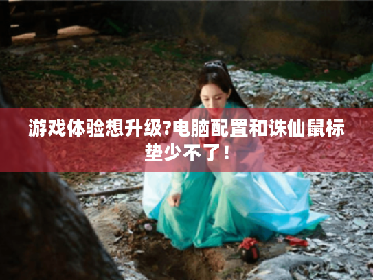 游戏体验想升级?电脑配置和诛仙鼠标垫少不了！