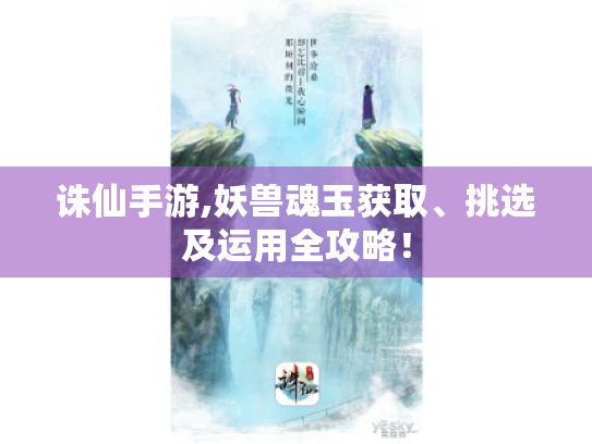 诛仙手游,妖兽魂玉获取、挑选及运用全攻略! 诛仙手游,妖兽魂玉获取、挑选及运用全攻略!