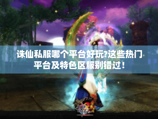 诛仙私服哪个平台好玩?这些热门平台及特色区服别错过！