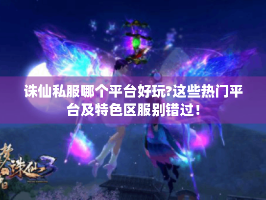 诛仙私服哪个平台好玩?这些热门平台及特色区服别错过！