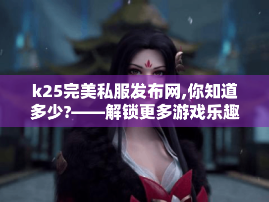 k25完美私服发布网,你知道多少?——解锁更多游戏乐趣的秘籍大揭秘
