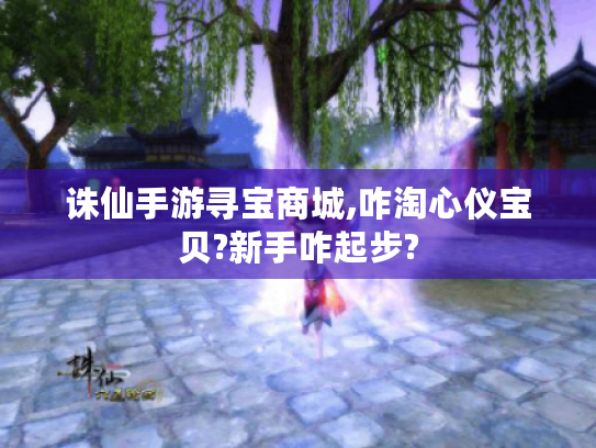 诛仙手游寻宝商城,咋淘心仪宝贝?新手咋起步?