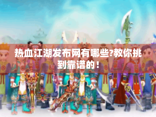 热血江湖发布网有哪些?教你挑到靠谱的！