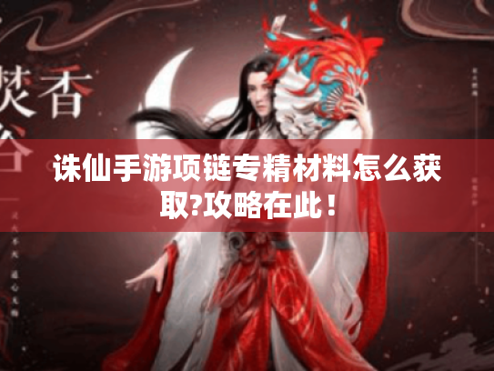 诛仙手游项链专精材料怎么获取?攻略在此！