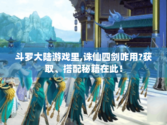 斗罗大陆游戏里,诛仙四剑咋用?获取、搭配秘籍在此! 斗罗大陆游戏里,诛仙四剑咋用?获取、搭配秘籍在此!