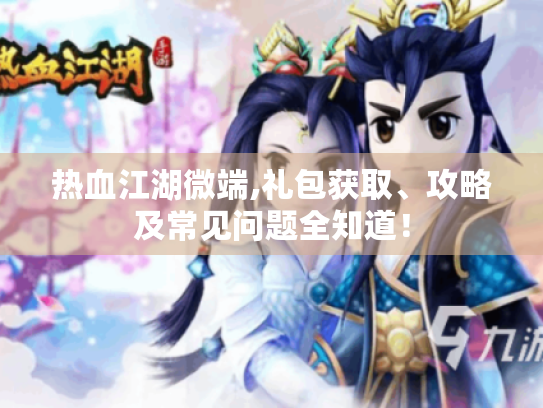 热血江湖微端,礼包获取、攻略及常见问题全知道！