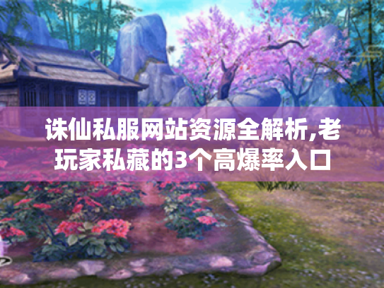 诛仙私服网站资源全解析,老玩家私藏的3个高爆率入口