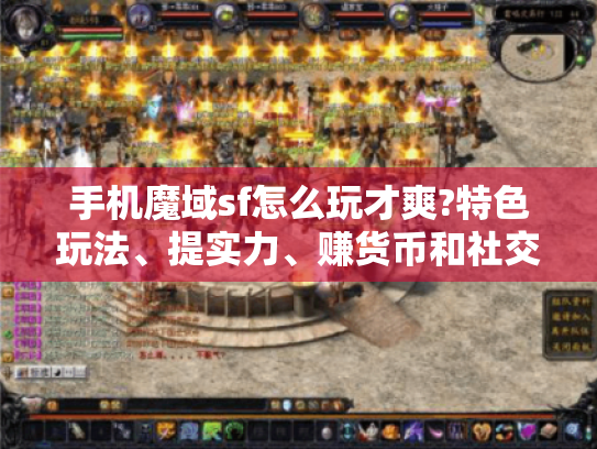 手机魔域sf怎么玩才爽?特色玩法、提实力、赚货币和社交秘诀揭秘