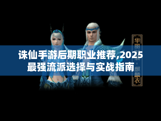 诛仙手游后期职业推荐,2025最强流派选择与实战指南 诛仙手游后期职业推荐,2025最强流派选择与实战指南