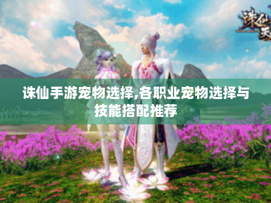 诛仙手游宠物选择,各职业宠物选择与技能搭配推荐 诛仙手游宠物选择,各职业宠物选择与技能搭配推荐