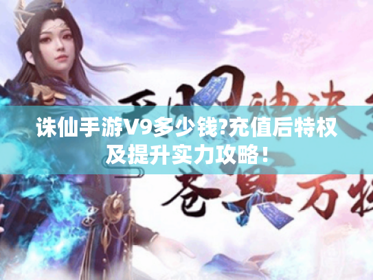 诛仙手游V9多少钱?充值后特权及提升实力攻略! 诛仙手游V9多少钱?充值后特权及提升实力攻略!