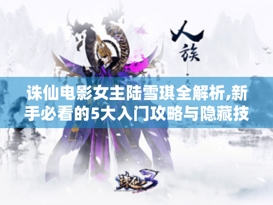 诛仙电影女主陆雪琪全解析,新手必看的5大入门攻略与隐藏技巧