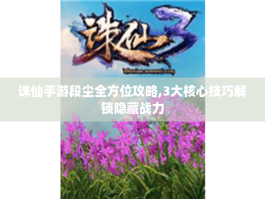 诛仙手游段尘全方位攻略,3大核心技巧解锁隐藏战力