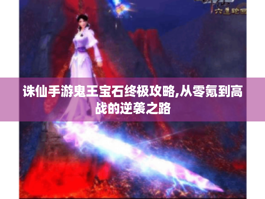 诛仙手游鬼王宝石终极攻略,从零氪到高战的逆袭之路