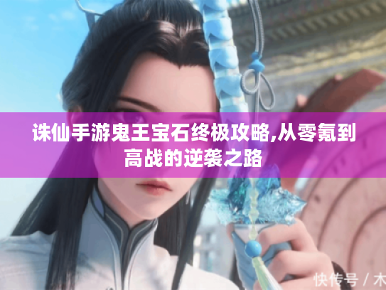 诛仙手游鬼王宝石终极攻略,从零氪到高战的逆袭之路