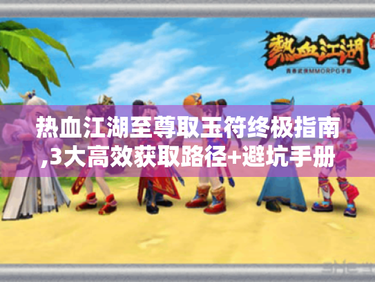 热血江湖至尊取玉符终极指南,3大高效获取路径+避坑手册 热血江湖至尊取玉符终极指南,3大高效获取路径+避坑手册