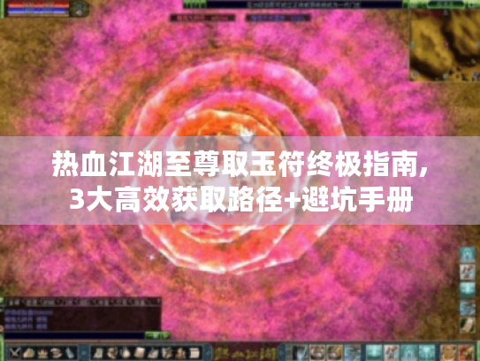 热血江湖至尊取玉符终极指南,3大高效获取路径+避坑手册 热血江湖至尊取玉符终极指南,3大高效获取路径+避坑手册