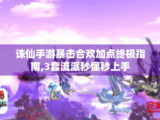 诛仙手游暴击合欢加点终极指南,3套流派秒懂秒上手