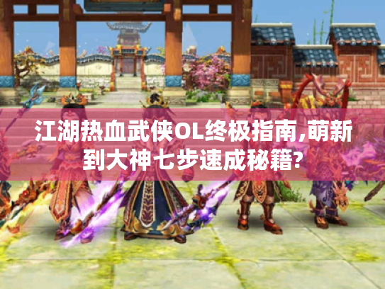 江湖热血武侠OL终极指南,萌新到大神七步速成秘籍?