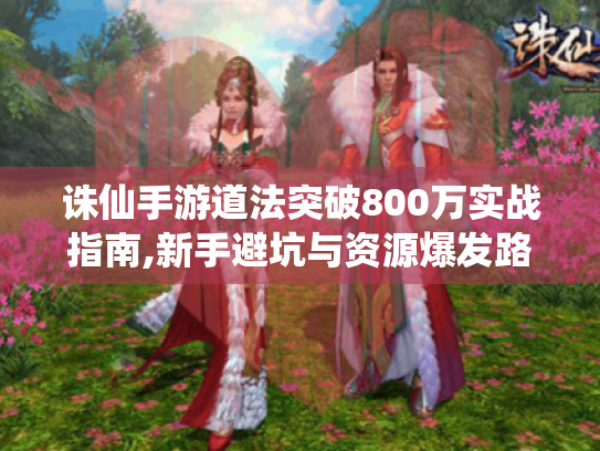 诛仙手游道法突破800万实战指南,新手避坑与资源爆发路径