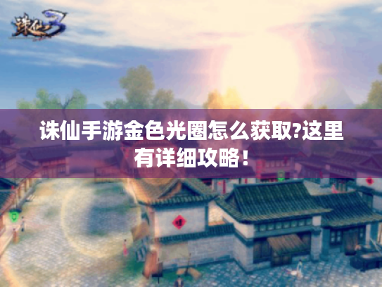 诛仙手游金色光圈怎么获取?这里有详细攻略! 诛仙手游金色光圈怎么获取?这里有详细攻略!
