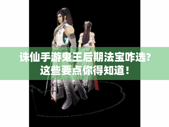 诛仙手游鬼王后期法宝咋选?这些要点你得知道！