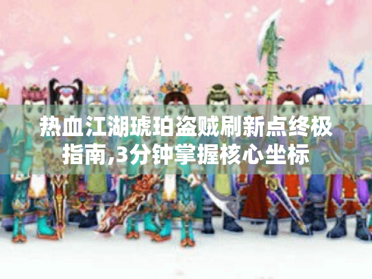 热血江湖琥珀盗贼刷新点终极指南,3分钟掌握核心坐标 热血江湖琥珀盗贼刷新点终极指南,3分钟掌握核心坐标