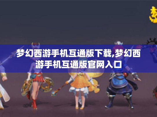 梦幻西游手机互通版下载,梦幻西游手机互通版官网入口
