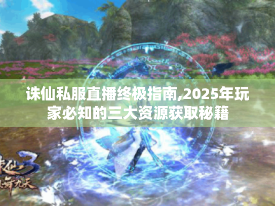 诛仙私服直播终极指南,2025年玩家必知的三大资源获取秘籍 诛仙私服直播终极指南,2025年玩家必知的三大资源获取秘籍