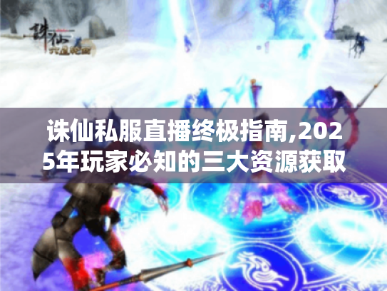 诛仙私服直播终极指南,2025年玩家必知的三大资源获取秘籍 诛仙私服直播终极指南,2025年玩家必知的三大资源获取秘籍
