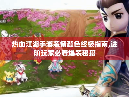 热血江湖手游装备颜色终极指南,进阶玩家必看爆装秘籍 热血江湖手游装备颜色终极指南,进阶玩家必看爆装秘籍