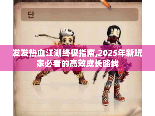 发发热血江湖终极指南,2025年新玩家必看的高效成长路线 发发热血江湖终极指南,2025年新玩家必看的高效成长路线