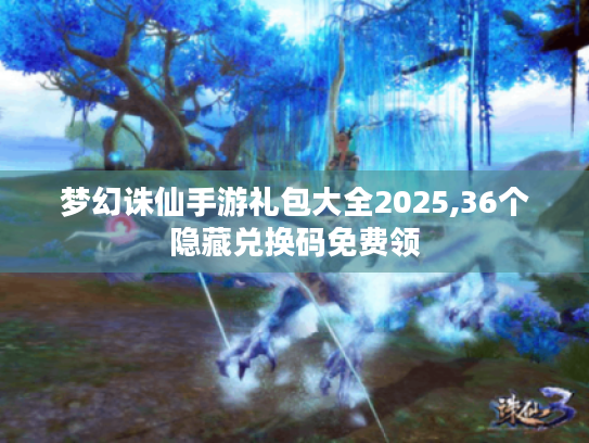 梦幻诛仙手游礼包大全2025,36个隐藏兑换码免费领 梦幻诛仙手游礼包大全2025,36个隐藏兑换码免费领