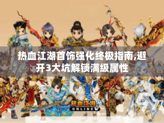 热血江湖首饰强化终极指南,避开3大坑解锁满级属性 热血江湖首饰强化终极指南,避开3大坑解锁满级属性