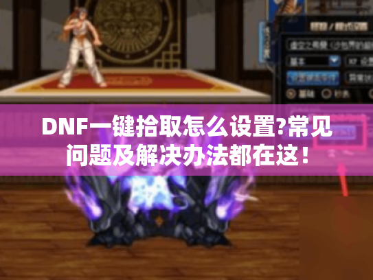 DNF一键拾取怎么设置?常见问题及解决办法都在这！