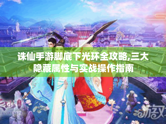 诛仙手游脚底下光环全攻略,三大隐藏属性与实战操作指南 诛仙手游脚底下光环全攻略,三大隐藏属性与实战操作指南