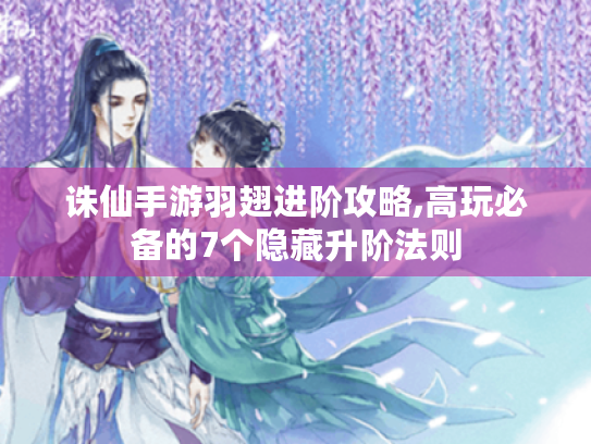 诛仙手游羽翅进阶攻略,高玩必备的7个隐藏升阶法则