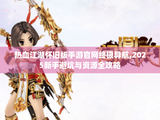 热血江湖怀旧版手游官网终极导航,2025新手避坑与资源全攻略 热血江湖怀旧版手游官网终极导航,2025新手避坑与资源全攻略