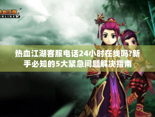热血江湖客服电话24小时在线吗?新手必知的5大紧急问题解决指南