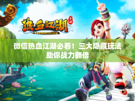 微信热血江湖必看！三大隐藏玩法助你战力翻倍